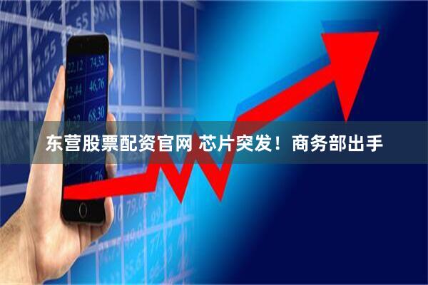 东营股票配资官网 芯片突发！商务部出手