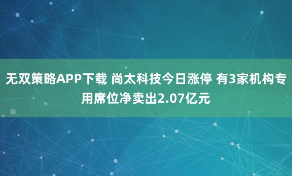 无双策略APP下载 尚太科技今日涨停 有3家机构专用席位净卖出2.07亿元