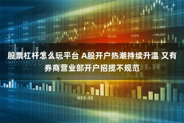 股票杠杆怎么玩平台 A股开户热潮持续升温 又有券商营业部开户招揽不规范