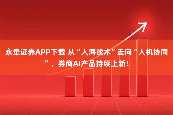 永崋证券APP下载 从“人海战术”走向“人机协同”，券商AI产品持续上新！
