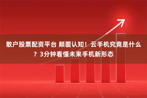 散户股票配资平台 颠覆认知！云手机究竟是什么？3分钟看懂未来手机新形态