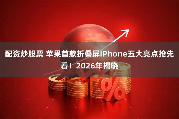 配资炒股票 苹果首款折叠屏iPhone五大亮点抢先看！2026年揭晓