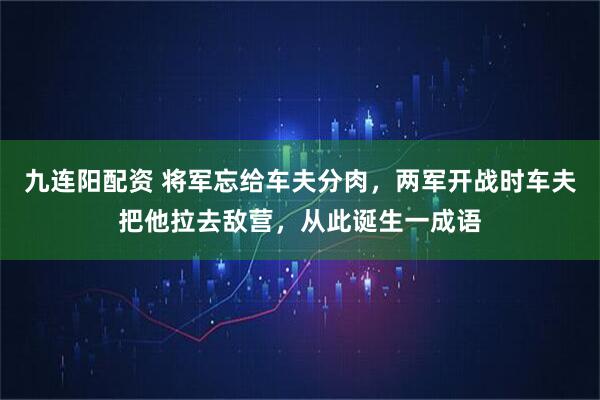 九连阳配资 将军忘给车夫分肉，两军开战时车夫把他拉去敌营，从此诞生一成语