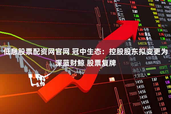 低息股票配资网官网 冠中生态：控股股东拟变更为深蓝财鲸 股票复牌