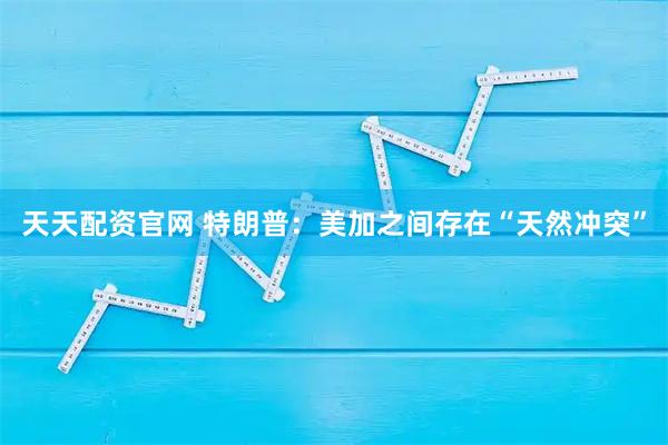 天天配资官网 特朗普：美加之间存在“天然冲突”