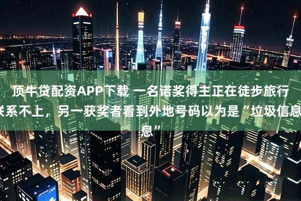 顶牛贷配资APP下载 一名诺奖得主正在徒步旅行联系不上，另一获奖者看到外地号码以为是“垃圾信息”