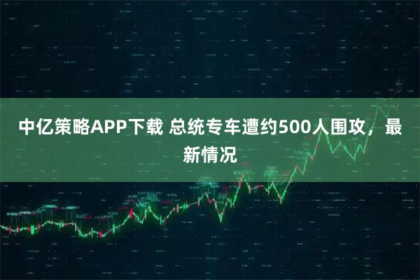 中亿策略APP下载 总统专车遭约500人围攻，最新情况