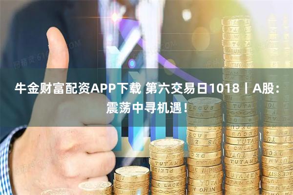 牛金财富配资APP下载 第六交易日1018丨A股：震荡中寻机遇！