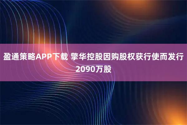 盈通策略APP下载 擎华控股因购股权获行使而发行2090万股