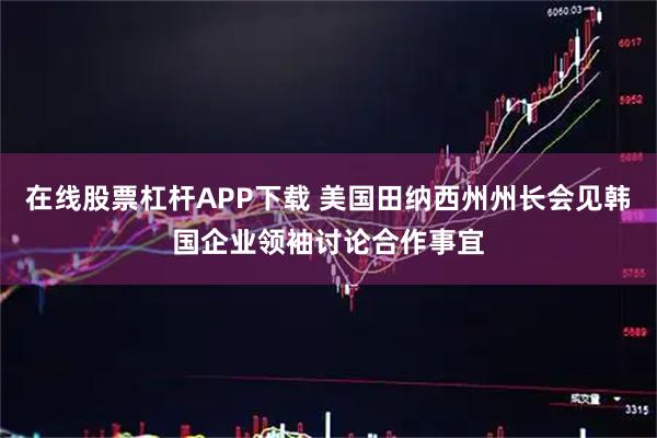 在线股票杠杆APP下载 美国田纳西州州长会见韩国企业领袖讨论合作事宜