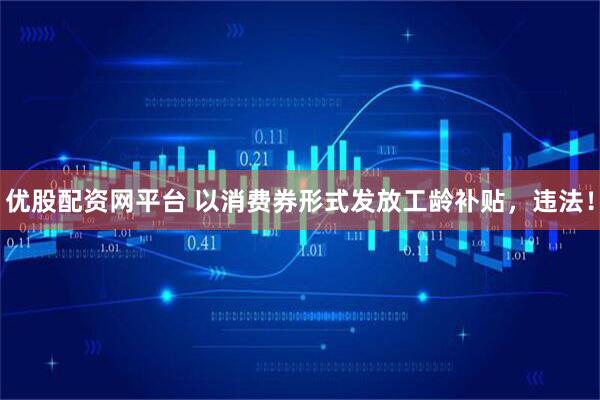 优股配资网平台 以消费券形式发放工龄补贴，违法！