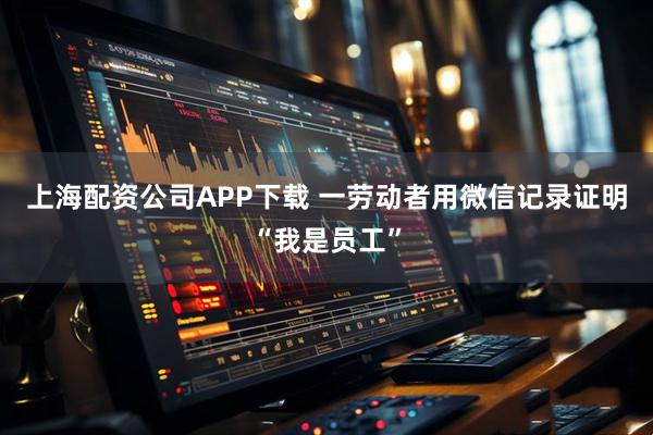 上海配资公司APP下载 一劳动者用微信记录证明“我是员工”