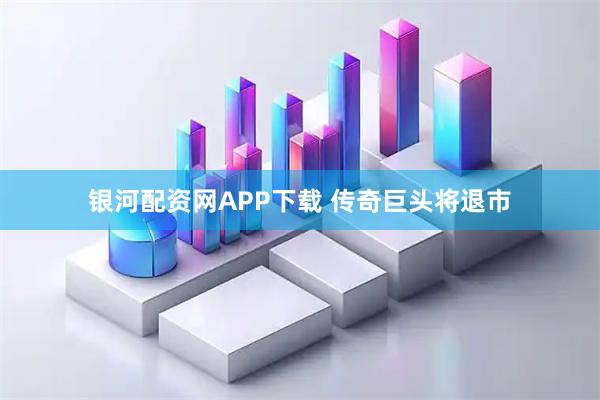 银河配资网APP下载 传奇巨头将退市