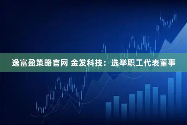 逸富盈策略官网 金发科技：选举职工代表董事