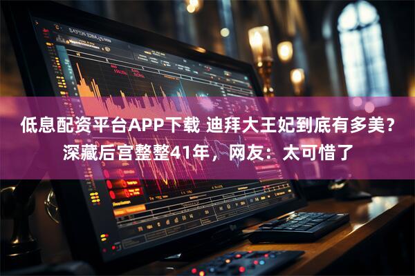 低息配资平台APP下载 迪拜大王妃到底有多美？深藏后宫整整41年，网友：太可惜了