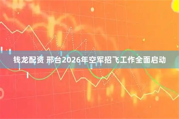 钱龙配资 邢台2026年空军招飞工作全面启动