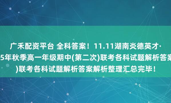 广禾配资平台 全科答案！11.11湖南炎德英才·名校联考联合体2025年秋季高一年级期中(第二次)联考各科试题解析答案解析整理汇总完毕！