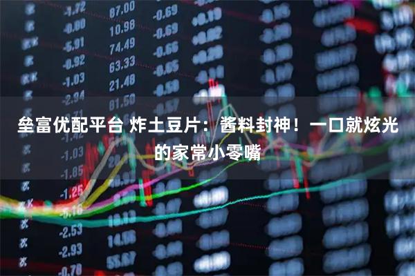 垒富优配平台 炸土豆片：酱料封神！一口就炫光的家常小零嘴