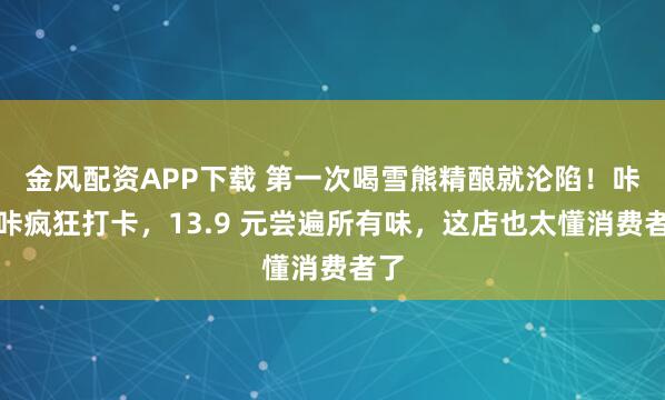 金风配资APP下载 第一次喝雪熊精酿就沦陷！咔咔咔疯狂打卡，13.9 元尝遍所有味，这店也太懂消费者了