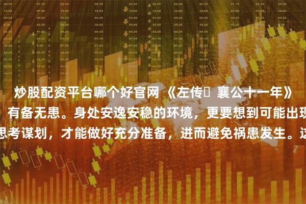 炒股配资平台哪个好官网 《左传・襄公十一年》：居安思危，思则有备，有备无患。身处安逸安稳的环境，更要想到可能出现的危险与变故；提前思考谋划，才能做好充分准备，进而避免祸患发生。这一智慧在当下仍极具价值：企业在市场顺境时布局创新、储备人才，才能抵御行业寒冬；个人在生活安稳时积累技能、规划未来，才能应对突发变故。拒绝安于现状的懈怠，保持居安思危的警醒，方能在风云变幻中稳立不败之地。 \x0a\x0a更
