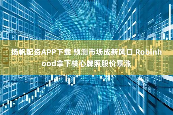 扬帆配资APP下载 预测市场成新风口 Robinhood拿下核心牌照股价暴涨