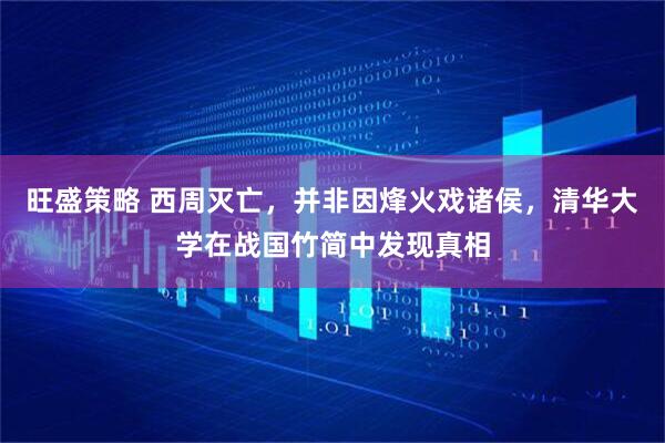 旺盛策略 西周灭亡，并非因烽火戏诸侯，清华大学在战国竹简中发现真相