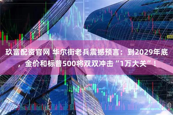 玖富配资官网 华尔街老兵震撼预言：到2029年底，金价和标普500将双双冲击“1万大关”！