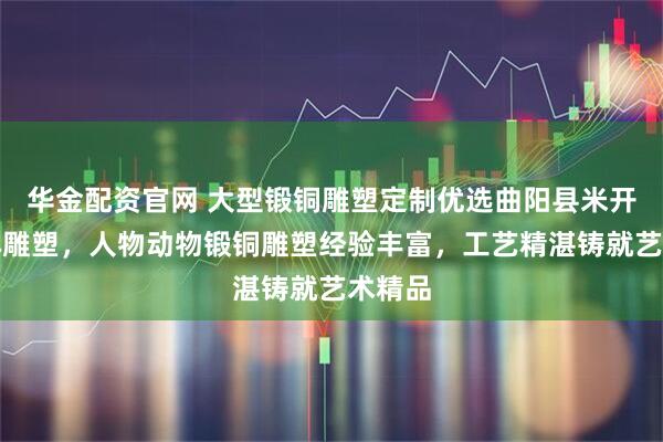 华金配资官网 大型锻铜雕塑定制优选曲阳县米开朗园林雕塑，人物动物锻铜雕塑经验丰富，工艺精湛铸就艺术精品