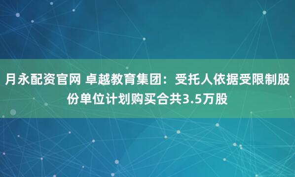月永配资官网 卓越教育集团：受托人依据受限制股份单位计划购买合共3.5万股