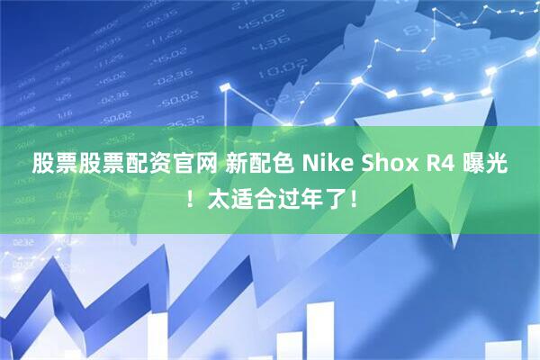 股票股票配资官网 新配色 Nike Shox R4 曝光！太适合过年了！