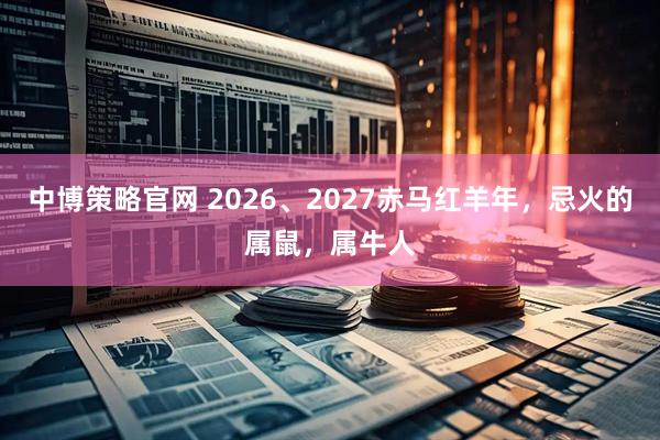 中博策略官网 2026、2027赤马红羊年，忌火的属鼠，属牛人