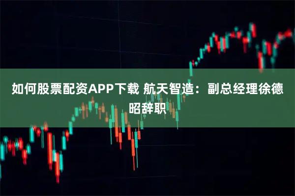 如何股票配资APP下载 航天智造：副总经理徐德昭辞职