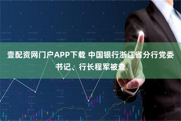 壹配资网门户APP下载 中国银行浙江省分行党委书记、行长程军被查