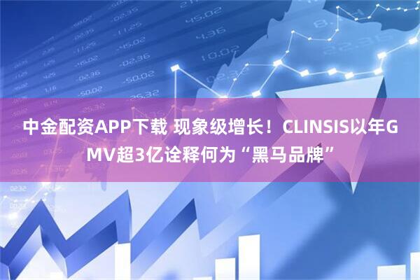 中金配资APP下载 现象级增长！CLINSIS以年GMV超3亿诠释何为“黑马品牌”