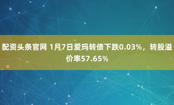 配资头条官网 1月7日爱玛转债下跌0.03%，转股溢价率57.65%