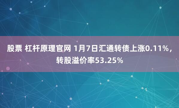 股票 杠杆原理官网 1月7日汇通转债上涨0.11%，转股溢价率53.25%