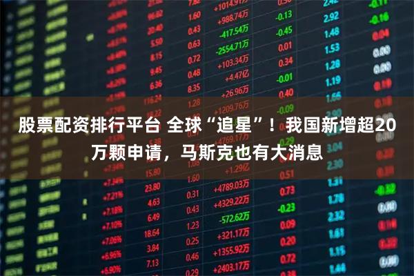 股票配资排行平台 全球“追星”！我国新增超20万颗申请，马斯克也有大消息