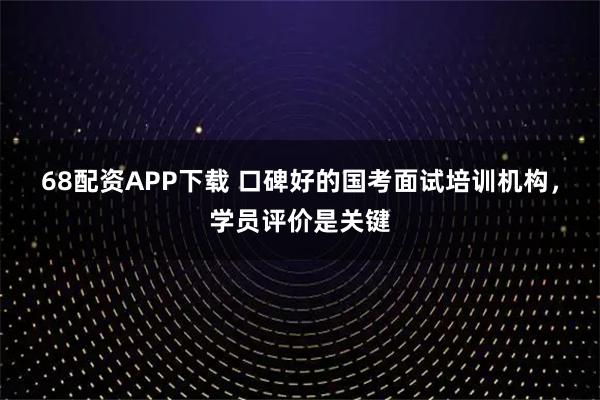 68配资APP下载 口碑好的国考面试培训机构，学员评价是关键