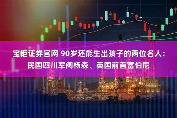 宝钜证券官网 90岁还能生出孩子的两位名人：民国四川军阀杨森、英国前首富伯尼