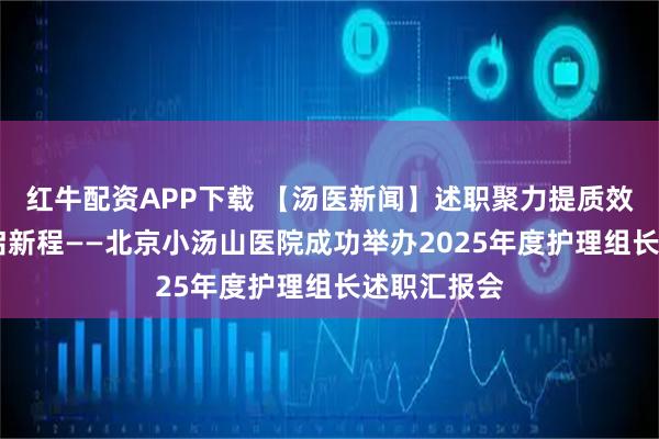 红牛配资APP下载 【汤医新闻】述职聚力提质效 规范赋能启新程——北京小汤山医院成功举办2025年度护理组长述职汇报会