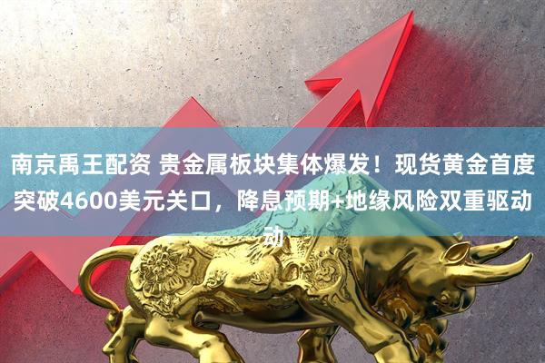 南京禹王配资 贵金属板块集体爆发！现货黄金首度突破4600美元关口，降息预期+地缘风险双重驱动
