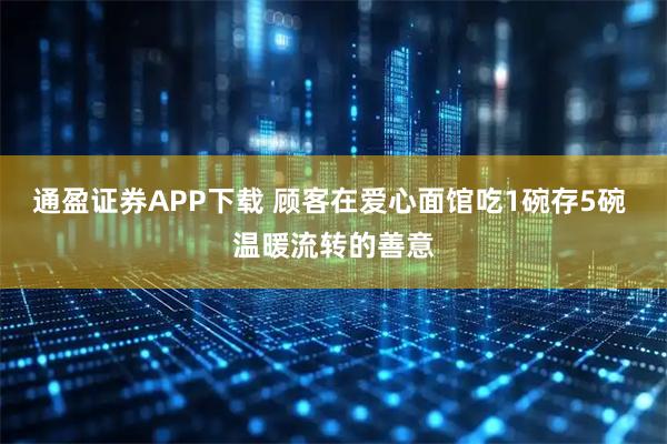 通盈证券APP下载 顾客在爱心面馆吃1碗存5碗 温暖流转的善意