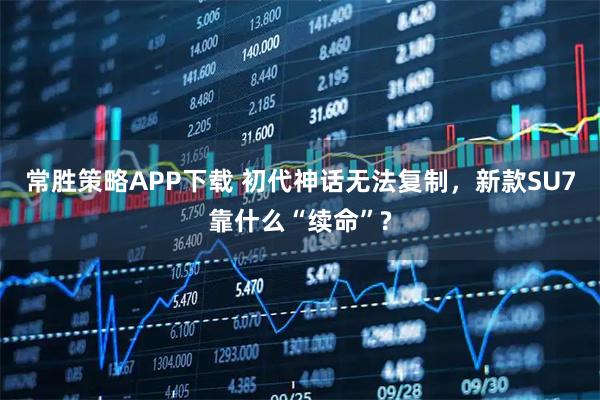 常胜策略APP下载 初代神话无法复制，新款SU7靠什么“续命”?
