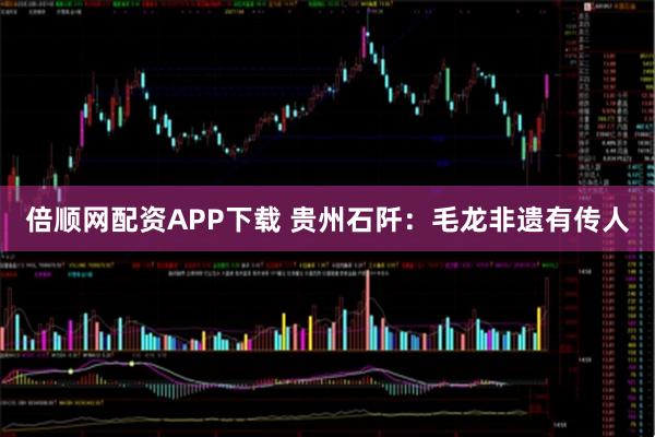 倍顺网配资APP下载 贵州石阡：毛龙非遗有传人
