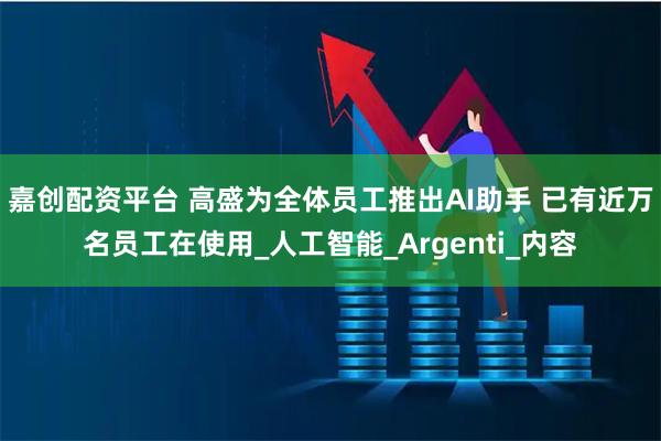 嘉创配资平台 高盛为全体员工推出AI助手 已有近万名员工在使用_人工智能_Argenti_内容