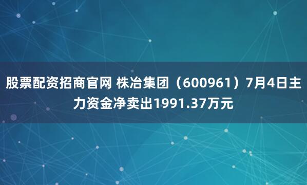 股票配资招商官网 株冶集团（600961）7月4日主力资金净卖出1991.37万元
