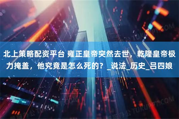 北上策略配资平台 雍正皇帝突然去世，乾隆皇帝极力掩盖，他究竟是怎么死的？_说法_历史_吕四娘