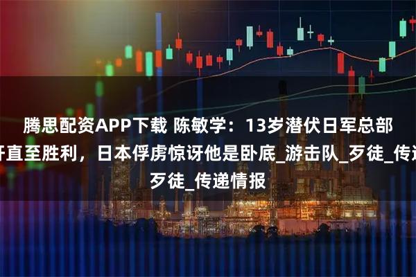 腾思配资APP下载 陈敏学：13岁潜伏日军总部当汉奸直至胜利，日本俘虏惊讶他是卧底_游击队_歹徒_传递情报