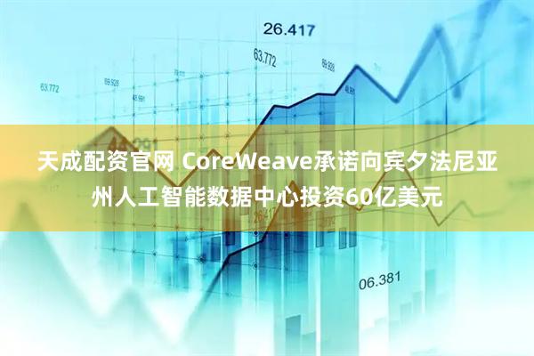 天成配资官网 CoreWeave承诺向宾夕法尼亚州人工智能数据中心投资60亿美元