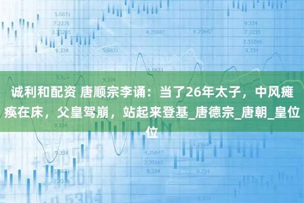 诚利和配资 唐顺宗李诵：当了26年太子，中风瘫痪在床，父皇驾崩，站起来登基_唐德宗_唐朝_皇位